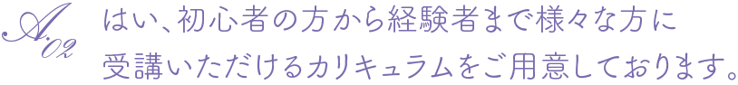 はい、初心者の方から経験者まで様々な方に受講いただけるカリキュラムをご用意しております。