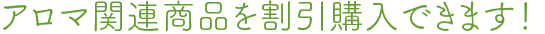 アロマ関連商品を割引購入できます！